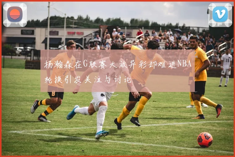杨瀚森在G联赛大放异彩却难进NBA轮换引发关注与讨论