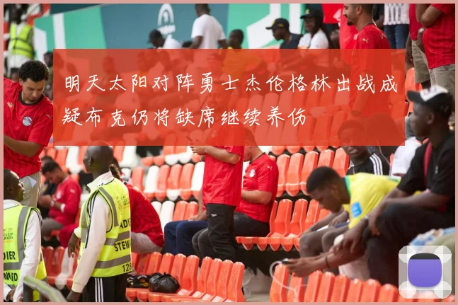 明天太阳对阵勇士杰伦格林出战成疑布克仍将缺席继续养伤