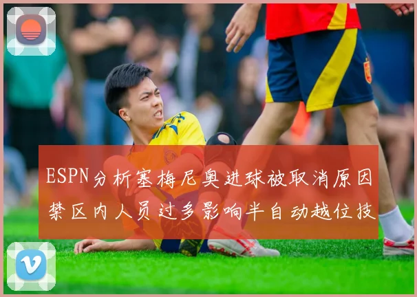 ESPN分析塞梅尼奥进球被取消原因禁区内人员过多影响半自动越位技术使用