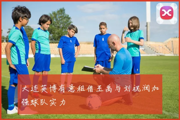 大连英博有意租借王禹与刘祝润加强球队实力