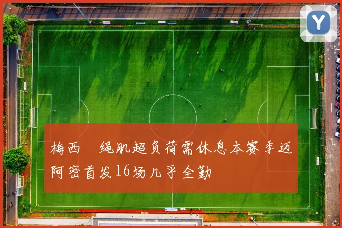 梅西腘绳肌超负荷需休息本赛季迈阿密首发16场几乎全勤
