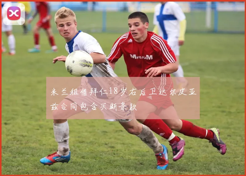 米兰租借拜仁18岁右后卫达尔皮亚兹合同包含买断条款