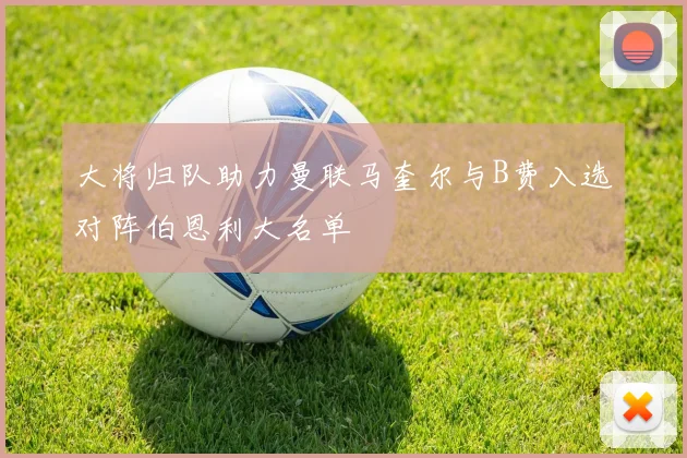 大将归队助力曼联马奎尔与B费入选对阵伯恩利大名单