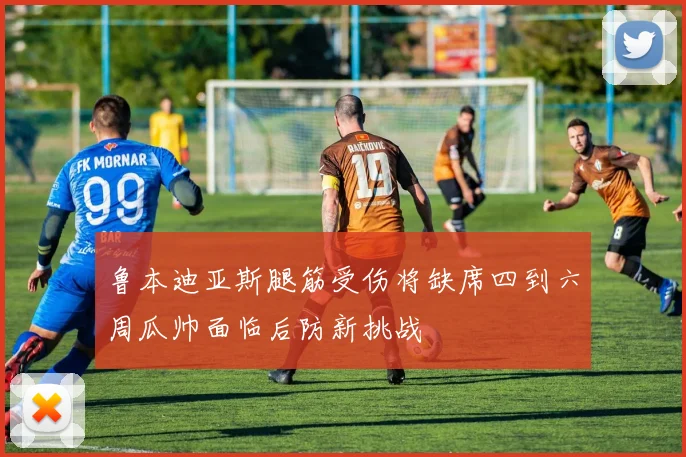 鲁本迪亚斯腿筋受伤将缺席四到六周瓜帅面临后防新挑战