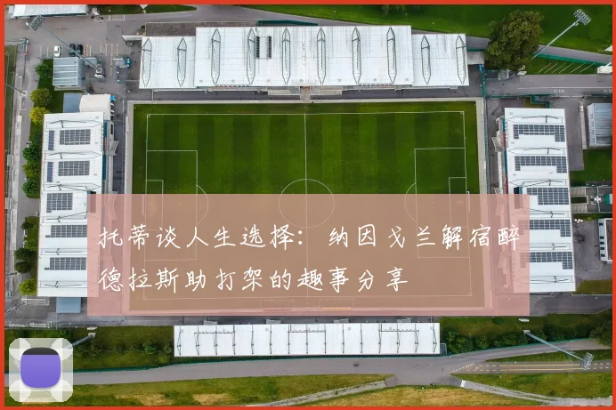托蒂谈人生选择：纳因戈兰解宿醉德拉斯助打架的趣事分享